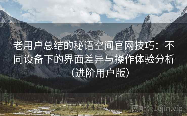老用户总结的秘语空间官网技巧：不同设备下的界面差异与操作体验分析（进阶用户版）
