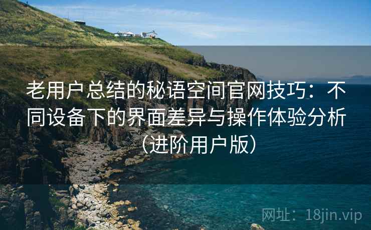 老用户总结的秘语空间官网技巧：不同设备下的界面差异与操作体验分析（进阶用户版）