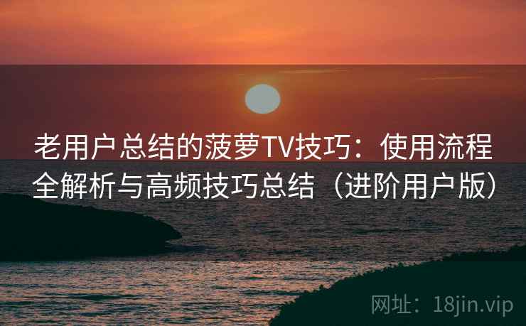 老用户总结的菠萝TV技巧：使用流程全解析与高频技巧总结（进阶用户版）