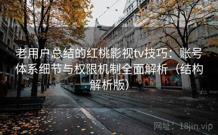 老用户总结的红桃影视tv技巧：账号体系细节与权限机制全面解析（结构解析版）
