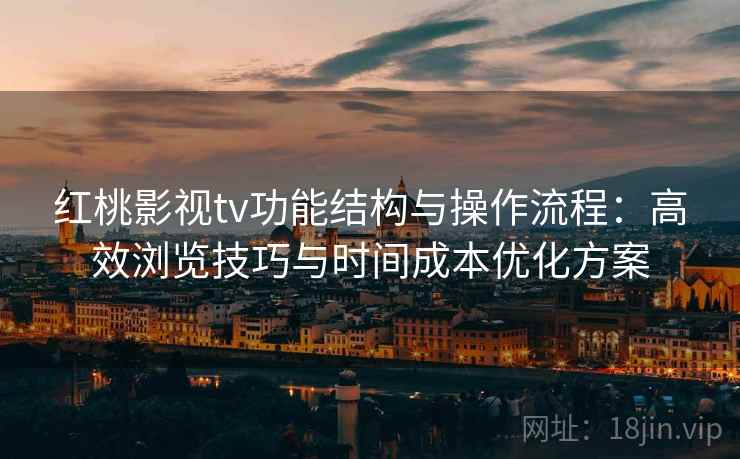 红桃影视tv功能结构与操作流程：高效浏览技巧与时间成本优化方案