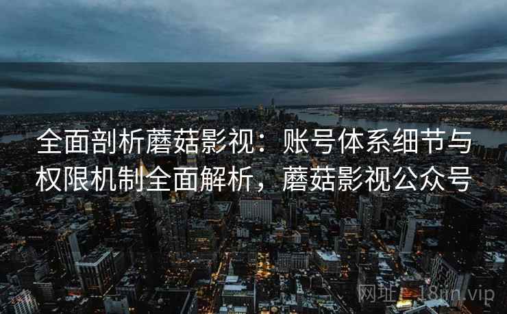 全面剖析蘑菇影视:账号体系细节与权限机制全面解析,蘑菇影视公众号 全面剖析蘑菇影视:账号体系细节与权限机制全面解析,蘑菇影视公众号