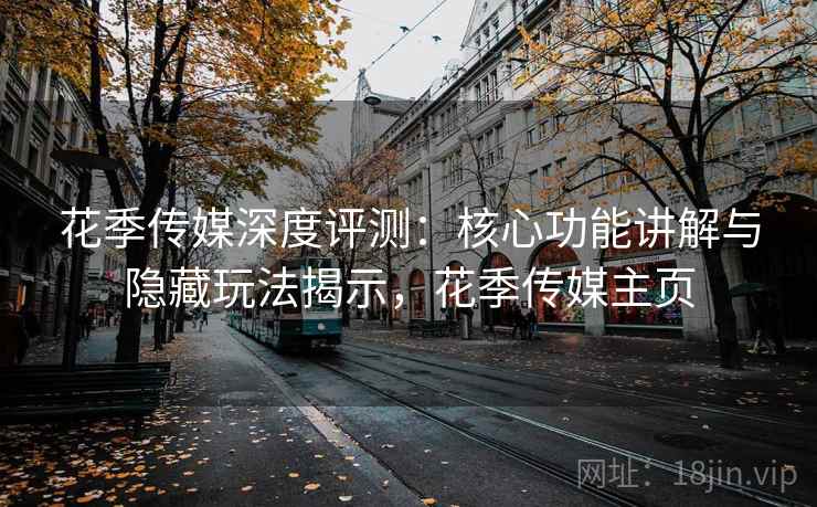 花季传媒深度评测：核心功能讲解与隐藏玩法揭示，花季传媒主页