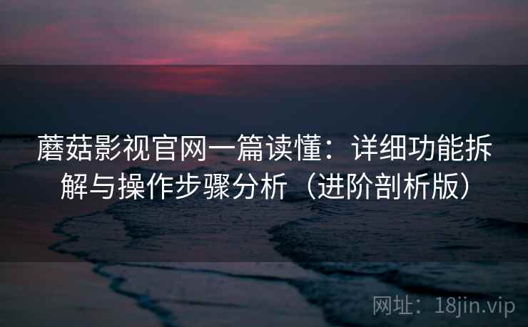 蘑菇影视官网一篇读懂：详细功能拆解与操作步骤分析（进阶剖析版）