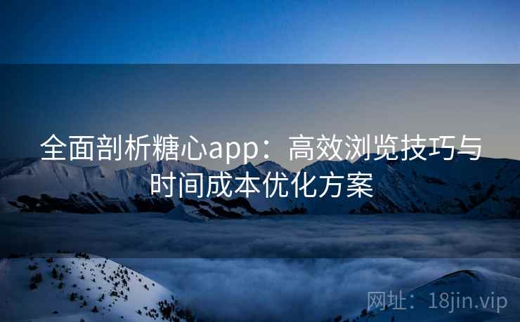 全面剖析糖心app：高效浏览技巧与时间成本优化方案