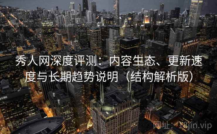 秀人网深度评测：内容生态、更新速度与长期趋势说明（结构解析版）