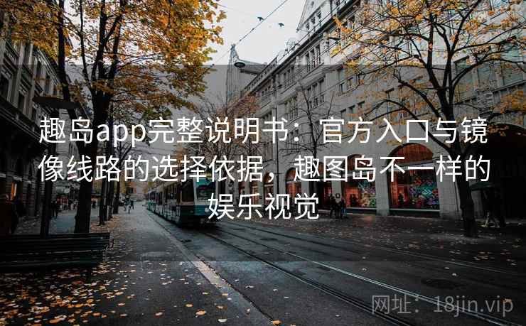 趣岛app完整说明书：官方入口与镜像线路的选择依据，趣图岛不一样的娱乐视觉