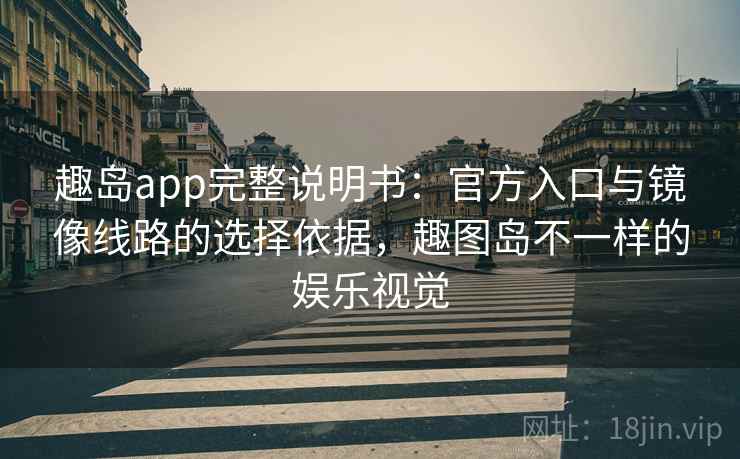 趣岛app完整说明书：官方入口与镜像线路的选择依据，趣图岛不一样的娱乐视觉