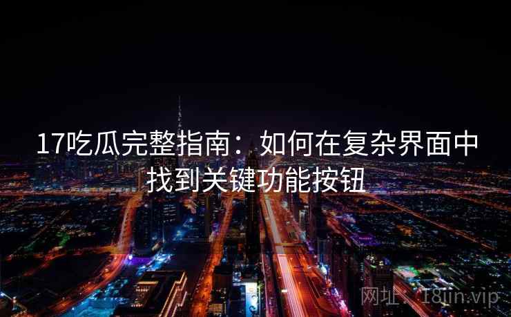 17吃瓜完整指南:如何在复杂界面中找到关键功能按钮 17吃瓜完整指南:如何在复杂界面中找到关键功能按钮