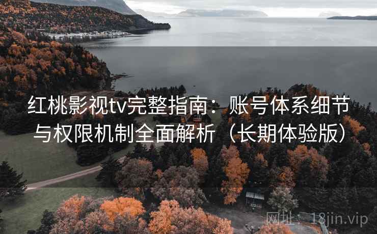 红桃影视tv完整指南:账号体系细节与权限机制全面解析(长期体验版) 红桃影视tv完整指南:账号体系细节与权限机制全面解析(长期体验版)