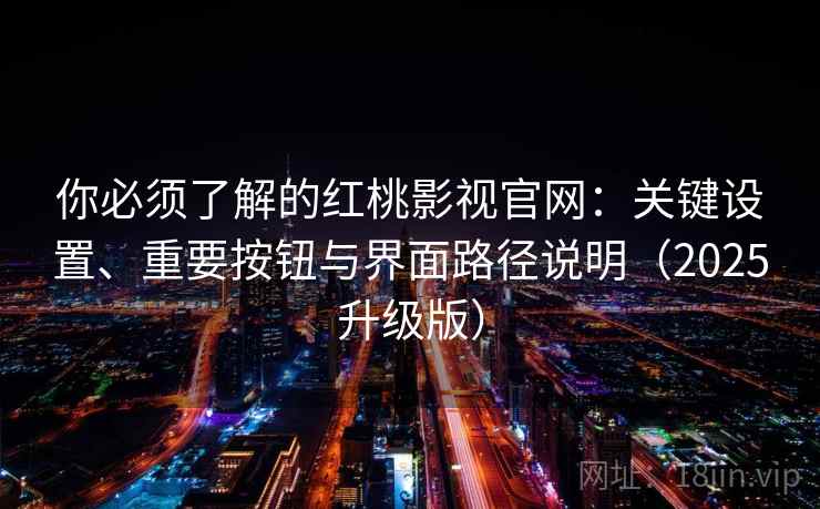 你必须了解的红桃影视官网：关键设置、重要按钮与界面路径说明（2025升级版）