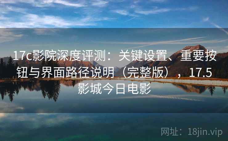 17c影院深度评测:关键设置、重要按钮与界面路径说明(完整版),17.5影城今日电影 17c影院深度评测:关键设置、重要按钮与界面路径说明(完整版),17.5影城今日电影