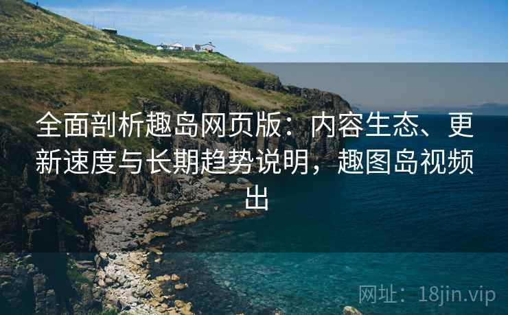 全面剖析趣岛网页版:内容生态、更新速度与长期趋势说明,趣图岛视频出 全面剖析趣岛网页版:内容生态、更新速度与长期趋势说明,趣图岛视频出