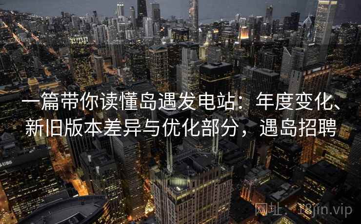 一篇带你读懂岛遇发电站：年度变化、新旧版本差异与优化部分，遇岛招聘