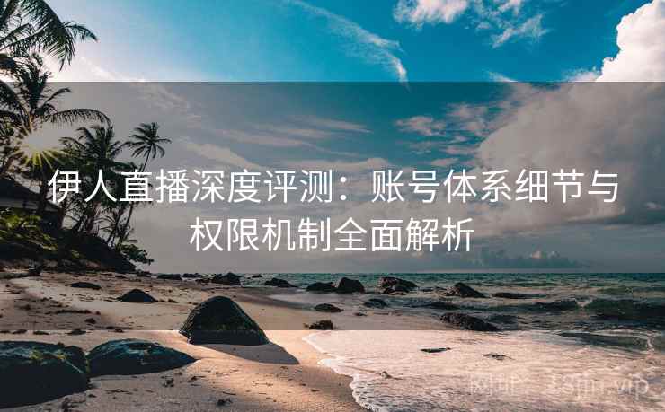 伊人直播深度评测：账号体系细节与权限机制全面解析