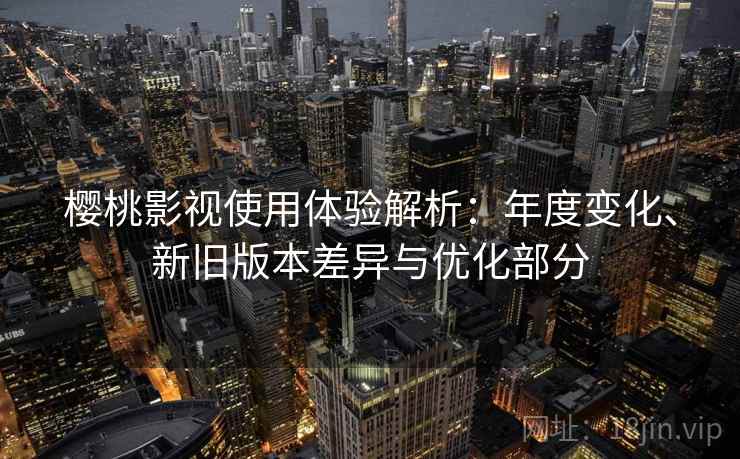 樱桃影视使用体验解析：年度变化、新旧版本差异与优化部分