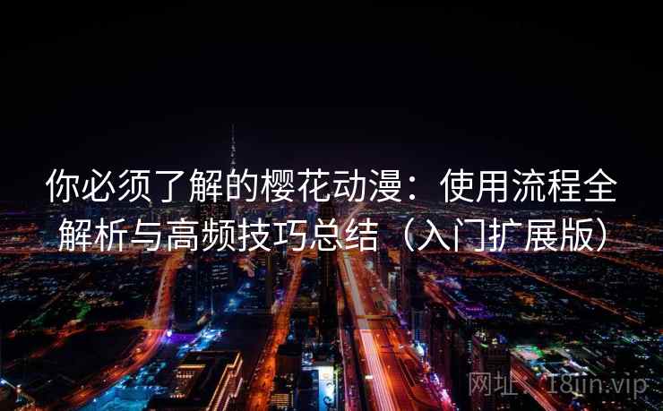 你必须了解的樱花动漫：使用流程全解析与高频技巧总结（入门扩展版）