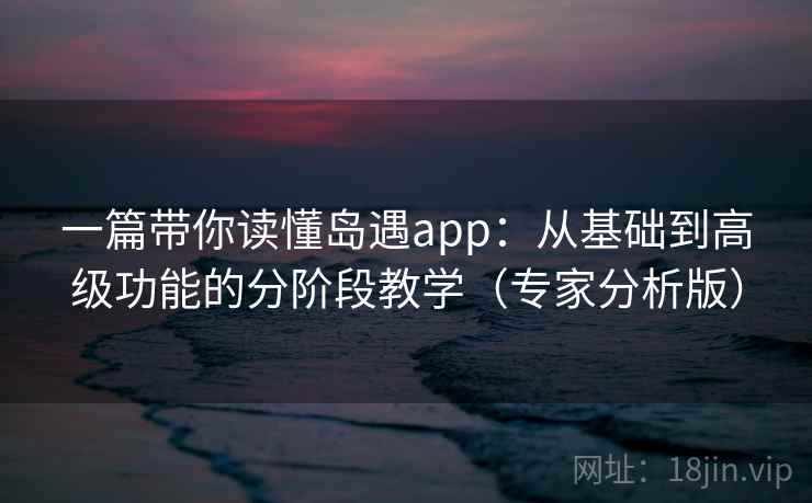 一篇带你读懂岛遇app：从基础到高级功能的分阶段教学（专家分析版）