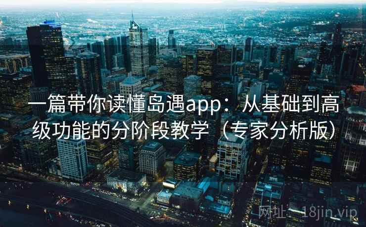 一篇带你读懂岛遇app：从基础到高级功能的分阶段教学（专家分析版）