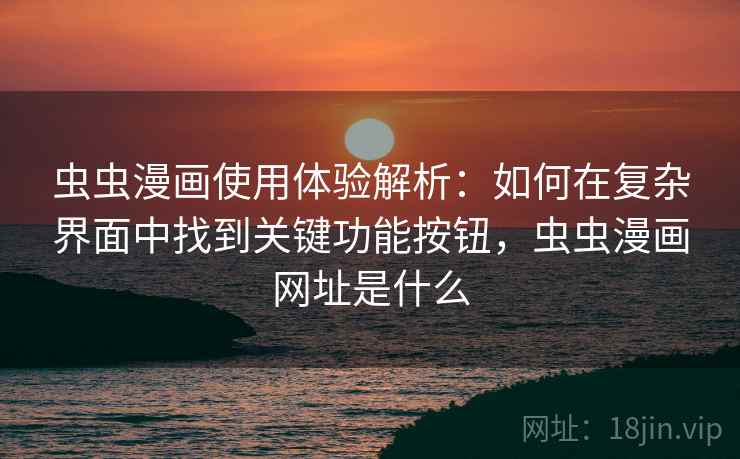 虫虫漫画使用体验解析：如何在复杂界面中找到关键功能按钮，虫虫漫画网址是什么