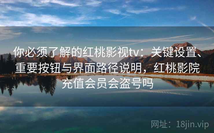 你必须了解的红桃影视tv：关键设置、重要按钮与界面路径说明，红桃影院充值会员会盗号吗