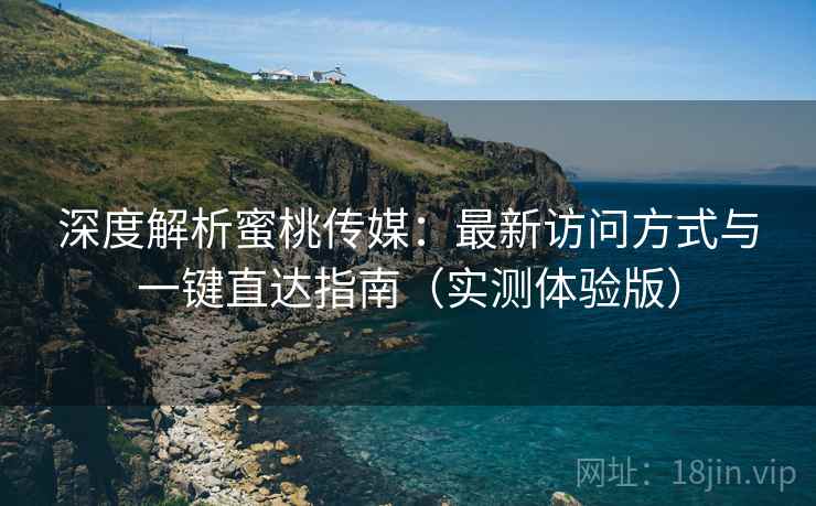 深度解析蜜桃传媒：最新访问方式与一键直达指南（实测体验版）