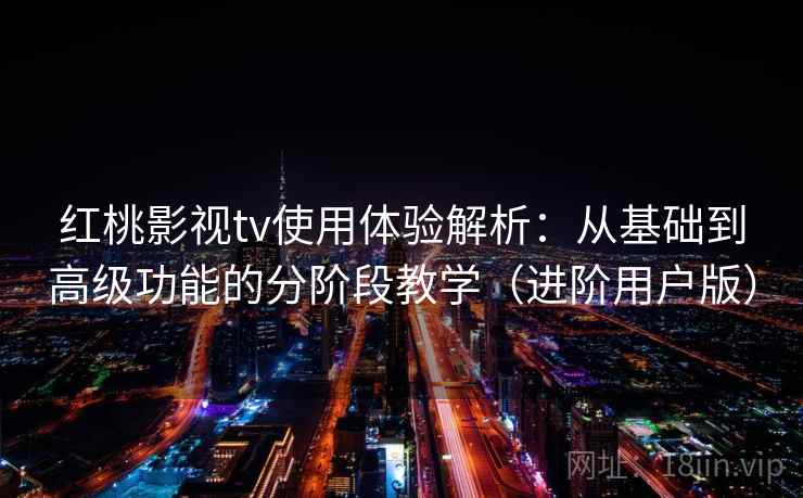 红桃影视tv使用体验解析：从基础到高级功能的分阶段教学（进阶用户版）