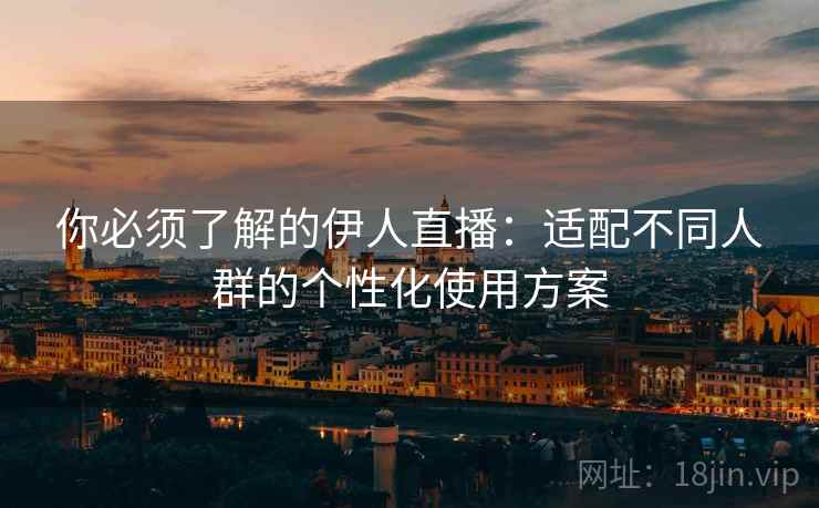 你必须了解的伊人直播：适配不同人群的个性化使用方案