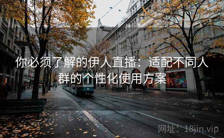 你必须了解的伊人直播：适配不同人群的个性化使用方案