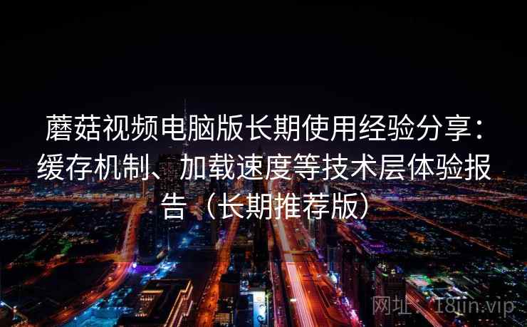 蘑菇视频电脑版长期使用经验分享：缓存机制、加载速度等技术层体验报告（长期推荐版）