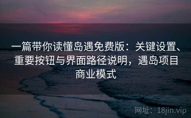 一篇带你读懂岛遇免费版：关键设置、重要按钮与界面路径说明，遇岛项目商业模式