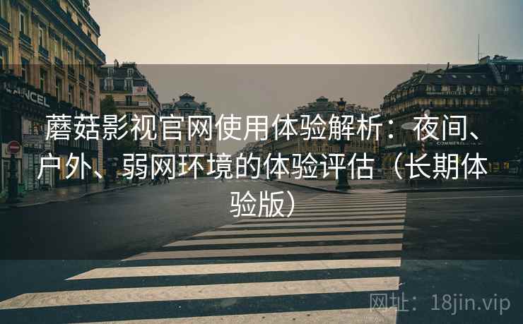 蘑菇影视官网使用体验解析：夜间、户外、弱网环境的体验评估（长期体验版）