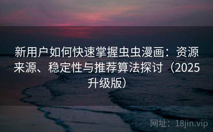 新用户如何快速掌握虫虫漫画：资源来源、稳定性与推荐算法探讨（2025升级版）