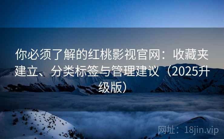 你必须了解的红桃影视官网：收藏夹建立、分类标签与管理建议（2025升级版）