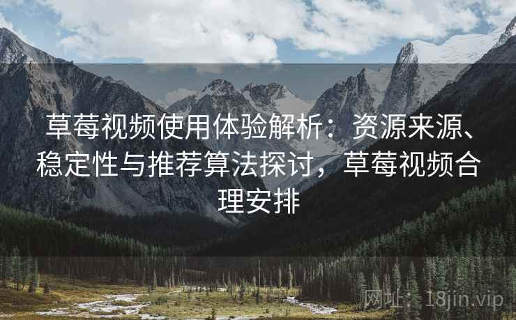 草莓视频使用体验解析：资源来源、稳定性与推荐算法探讨，草莓视频合理安排