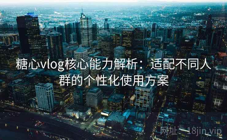 糖心vlog核心能力解析：适配不同人群的个性化使用方案
