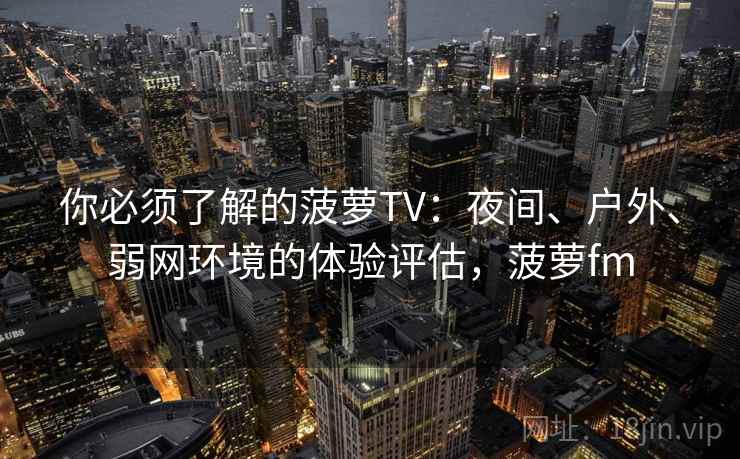 你必须了解的菠萝TV：夜间、户外、弱网环境的体验评估，菠萝fm