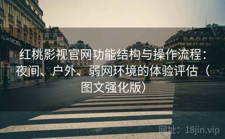 红桃影视官网功能结构与操作流程：夜间、户外、弱网环境的体验评估（图文强化版）