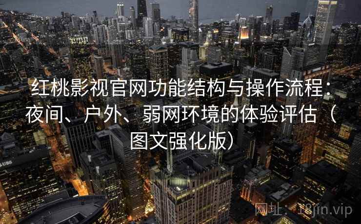 红桃影视官网功能结构与操作流程：夜间、户外、弱网环境的体验评估（图文强化版）