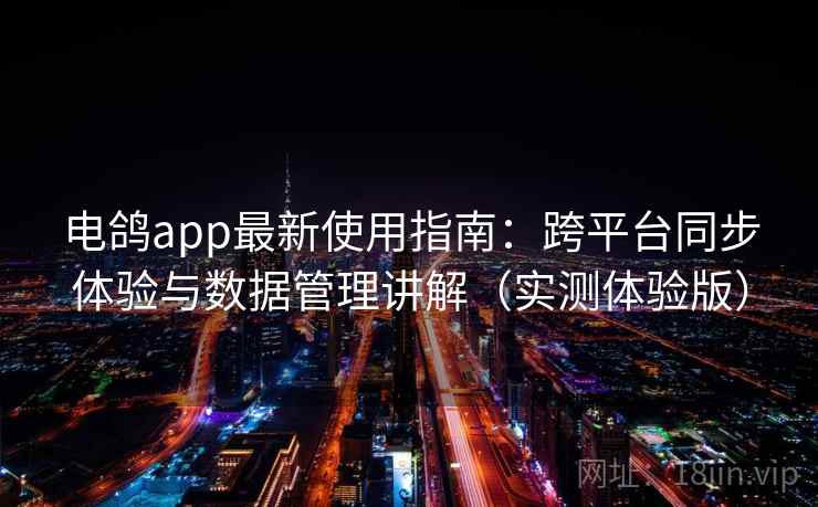 电鸽app最新使用指南：跨平台同步体验与数据管理讲解（实测体验版）