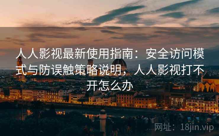 人人影视最新使用指南：安全访问模式与防误触策略说明，人人影视打不开怎么办