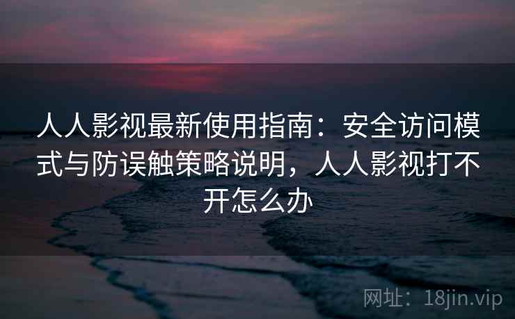 人人影视最新使用指南：安全访问模式与防误触策略说明，人人影视打不开怎么办