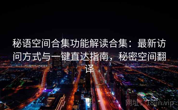 秘语空间合集功能解读合集：最新访问方式与一键直达指南，秘密空间翻译