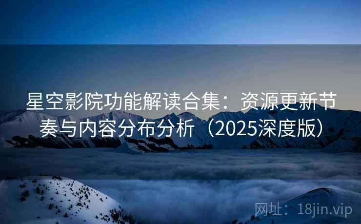 星空影院功能解读合集：资源更新节奏与内容分布分析（2025深度版）