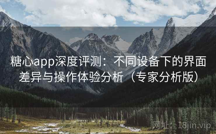 糖心app深度评测：不同设备下的界面差异与操作体验分析（专家分析版）