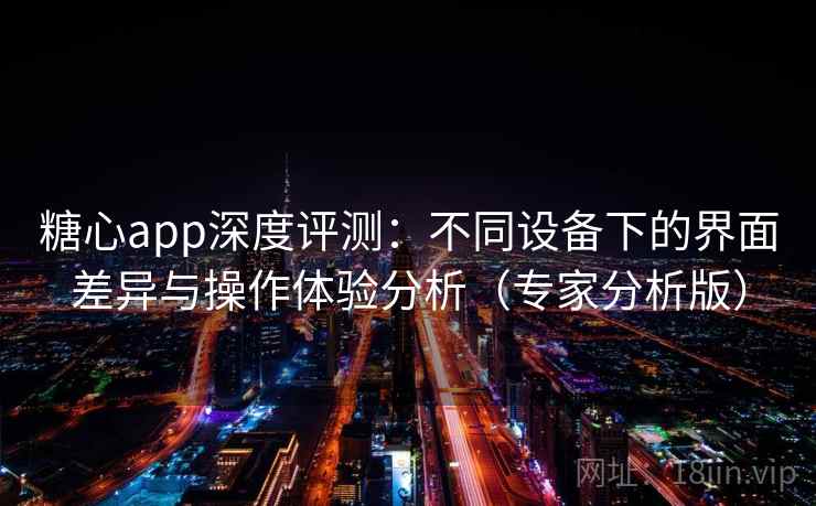 糖心app深度评测：不同设备下的界面差异与操作体验分析（专家分析版）