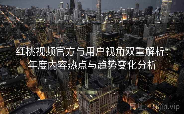 红桃视频官方与用户视角双重解析：年度内容热点与趋势变化分析