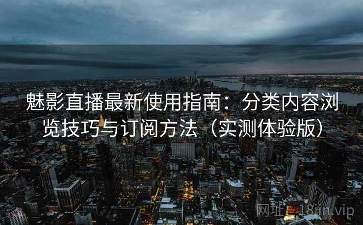 魅影直播最新使用指南：分类内容浏览技巧与订阅方法（实测体验版）