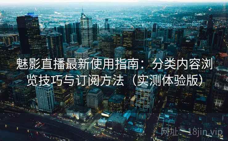 魅影直播最新使用指南:分类内容浏览技巧与订阅方法(实测体验版) 魅影直播最新使用指南:分类内容浏览技巧与订阅方法(实测体验版)