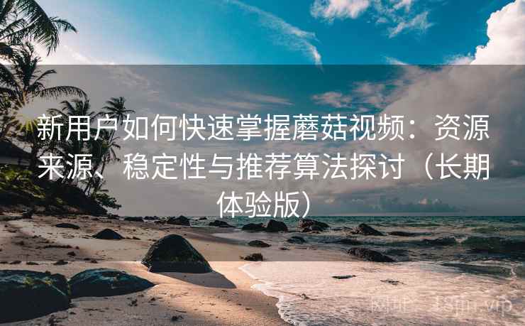 新用户如何快速掌握蘑菇视频:资源来源、稳定性与推荐算法探讨(长期体验版) 新用户如何快速掌握蘑菇视频:资源来源、稳定性与推荐算法探讨(长期体验版)